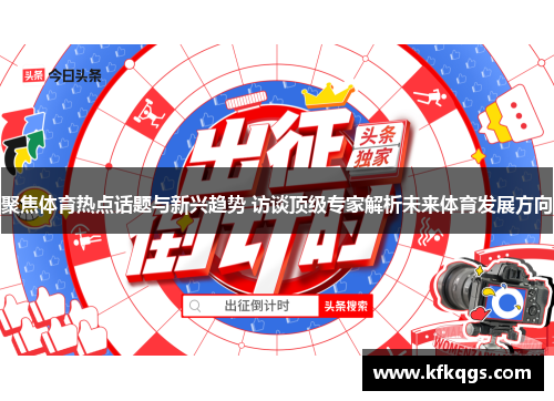 聚焦体育热点话题与新兴趋势 访谈顶级专家解析未来体育发展方向