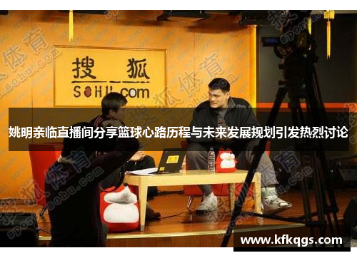 姚明亲临直播间分享篮球心路历程与未来发展规划引发热烈讨论