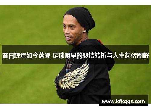 昔日辉煌如今落魄 足球明星的悲情转折与人生起伏图解