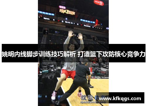 姚明内线脚步训练技巧解析 打造篮下攻防核心竞争力