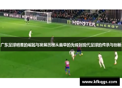 广东足球明星的崛起与发展历程从最早的先锋到现代足球的传承与创新