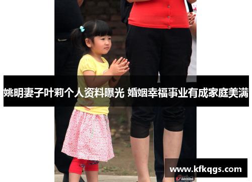 姚明妻子叶莉个人资料曝光 婚姻幸福事业有成家庭美满