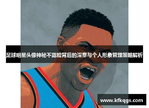 足球明星头像神秘不露脸背后的深意与个人形象管理策略解析