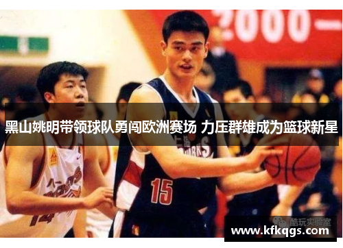 黑山姚明带领球队勇闯欧洲赛场 力压群雄成为篮球新星