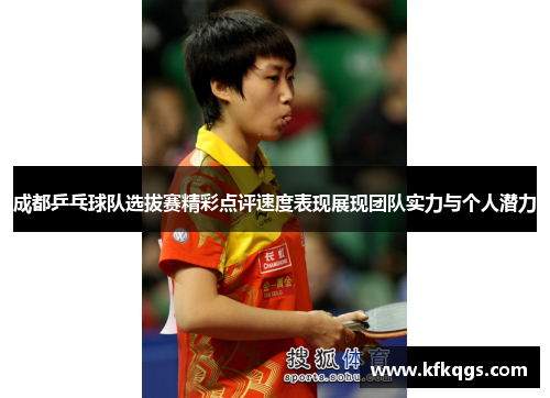 成都乒乓球队选拔赛精彩点评速度表现展现团队实力与个人潜力