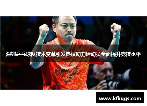 深圳乒乓球队技术变革引发热议助力运动员全面提升竞技水平