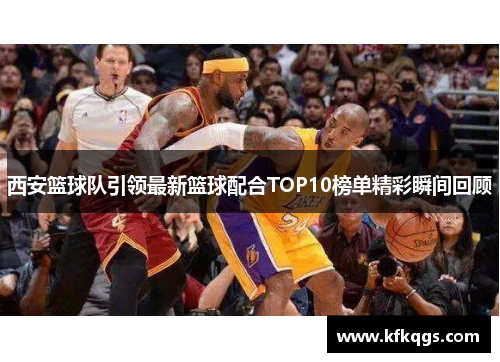 西安篮球队引领最新篮球配合TOP10榜单精彩瞬间回顾