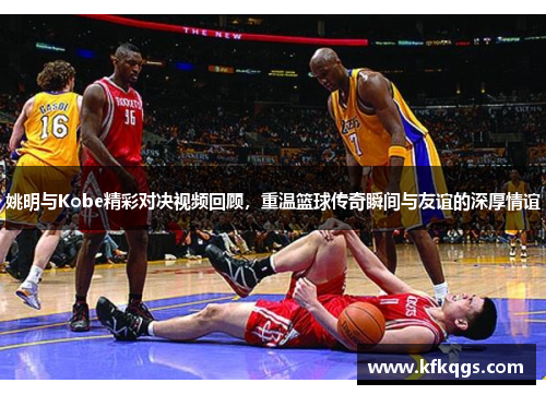 姚明与Kobe精彩对决视频回顾，重温篮球传奇瞬间与友谊的深厚情谊