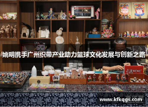 姚明携手广州织带产业助力篮球文化发展与创新之路