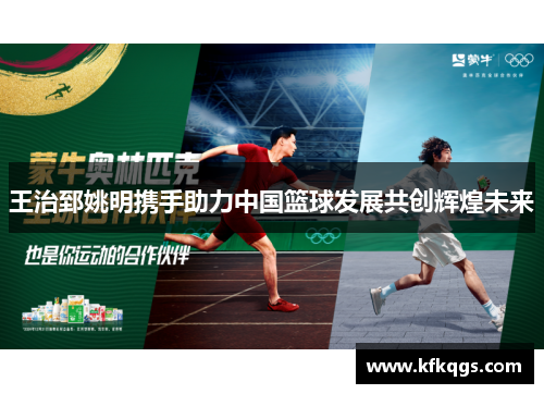 王治郅姚明携手助力中国篮球发展共创辉煌未来