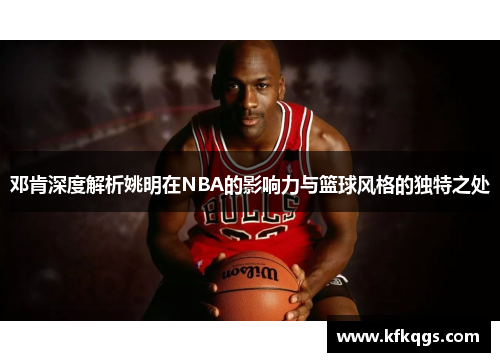 邓肯深度解析姚明在NBA的影响力与篮球风格的独特之处