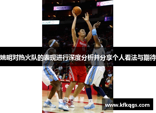 姚明对热火队的表现进行深度分析并分享个人看法与期待