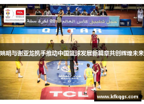 姚明与谢亚龙携手推动中国篮球发展新篇章共创辉煌未来