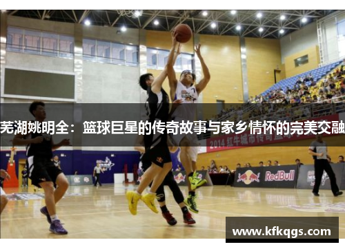 芜湖姚明全：篮球巨星的传奇故事与家乡情怀的完美交融