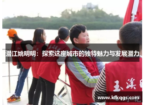潜江姚明明：探索这座城市的独特魅力与发展潜力