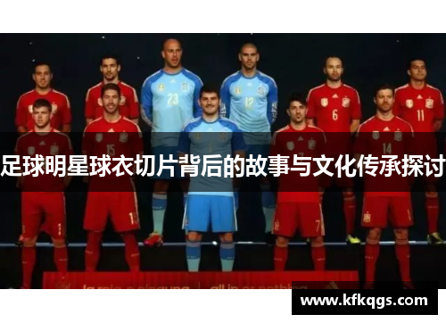 足球明星球衣切片背后的故事与文化传承探讨