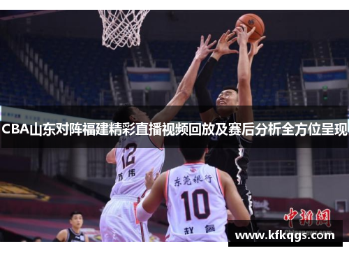 CBA山东对阵福建精彩直播视频回放及赛后分析全方位呈现