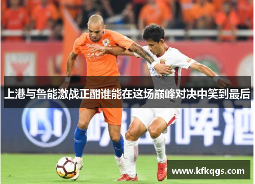 上港与鲁能激战正酣谁能在这场巅峰对决中笑到最后