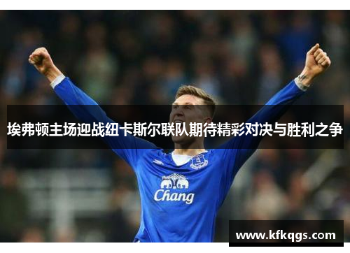 埃弗顿主场迎战纽卡斯尔联队期待精彩对决与胜利之争