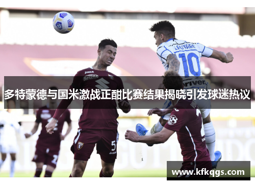 多特蒙德与国米激战正酣比赛结果揭晓引发球迷热议
