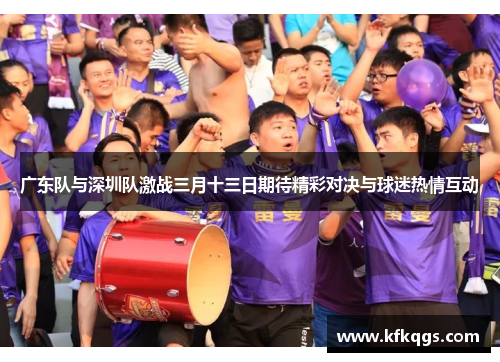 广东队与深圳队激战三月十三日期待精彩对决与球迷热情互动